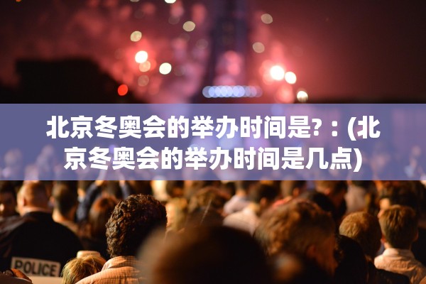 北京冬奥会的举办时间是?︰(北京冬奥会的举办时间是几点)