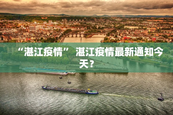 “湛江疫情” 湛江疫情最新通知今天？