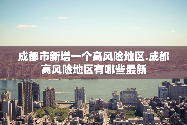 成都市新增一个高风险地区.成都高风险地区有哪些最新 成都市新增一个高风险地区.成都高风险地区有哪些最新