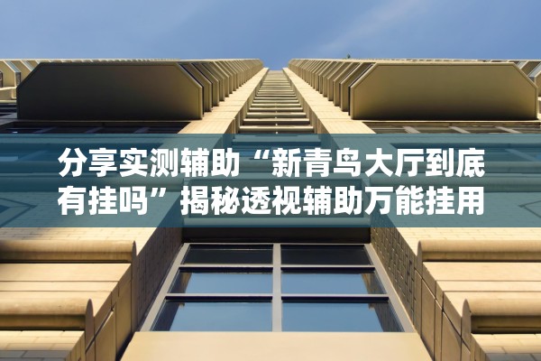 分享实测辅助“新青鸟大厅到底有挂吗”揭秘透视辅助万能挂用法