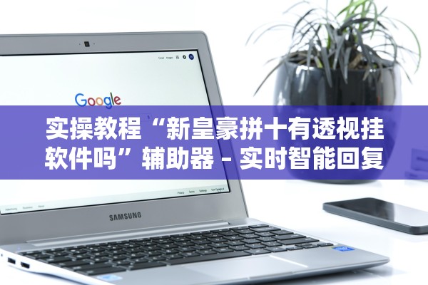 实操教程“新皇豪拼十有透视挂软件吗”辅助器 – 实时智能回复
