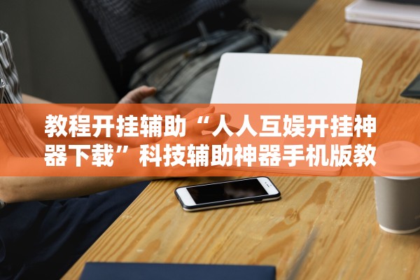 教程开挂辅助“人人互娱开挂神器下载	”科技辅助神器手机版教程