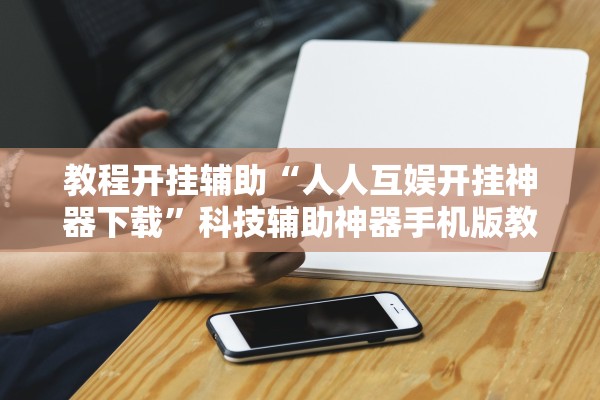 教程开挂辅助“人人互娱开挂神器下载”科技辅助神器手机版教程