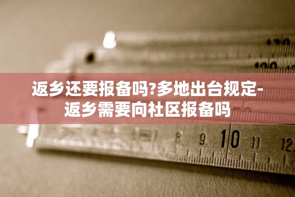 返乡还要报备吗?多地出台规定-返乡需要向社区报备吗