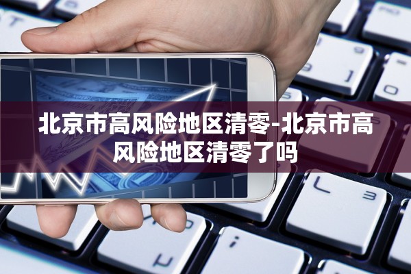 北京市高风险地区清零-北京市高风险地区清零了吗