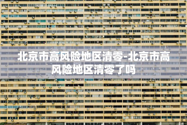 北京市高风险地区清零-北京市高风险地区清零了吗