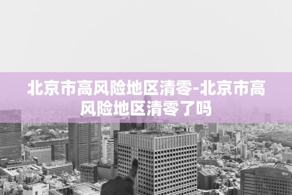 北京市高风险地区清零-北京市高风险地区清零了吗