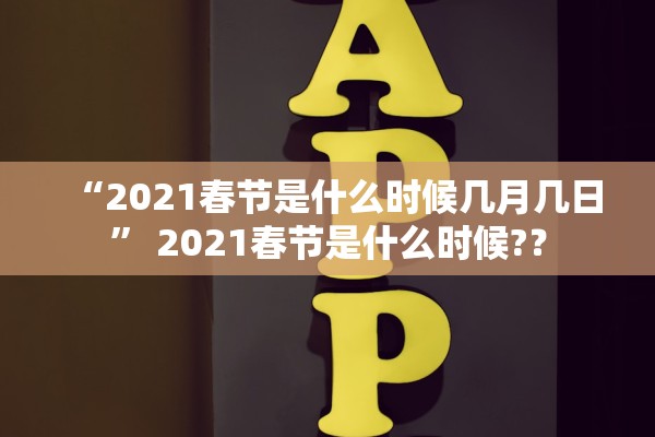 “2021春节是什么时候几月几日” 2021春节是什么时候?？