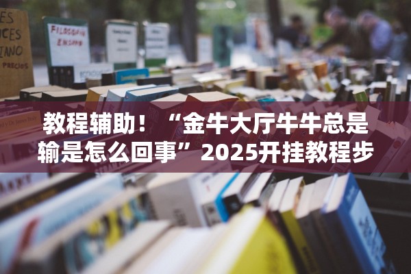 教程辅助！“金牛大厅牛牛总是输是怎么回事”2025开挂教程步骤