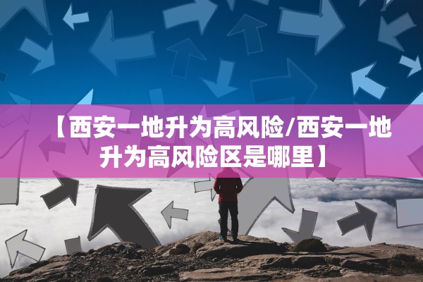 【西安一地升为高风险/西安一地升为高风险区是哪里】