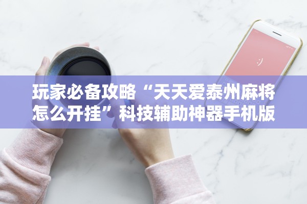 玩家必备攻略“天天爱泰州麻将怎么开挂”科技辅助神器手机版教程