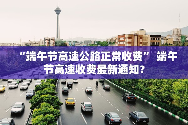 “端午节高速公路正常收费” 端午节高速收费最新通知？