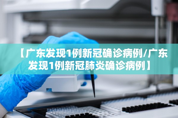 【广东发现1例新冠确诊病例/广东发现1例新冠肺炎确诊病例】