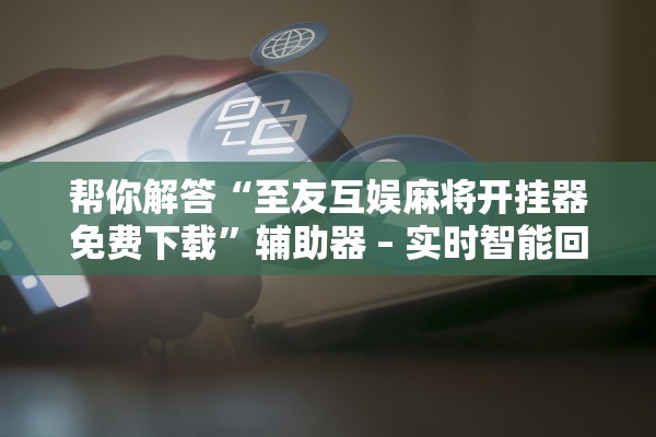 帮你解答“至友互娱麻将开挂器免费下载”辅助器 – 实时智能回复