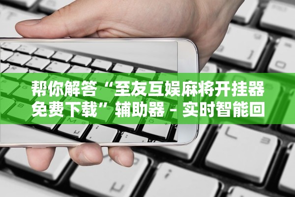 帮你解答“至友互娱麻将开挂器免费下载	”辅助器 – 实时智能回复