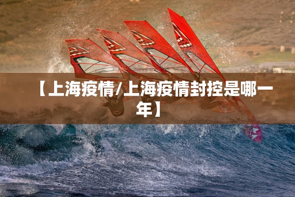 【上海疫情/上海疫情封控是哪一年】 【上海疫情/上海疫情封控是哪一年】