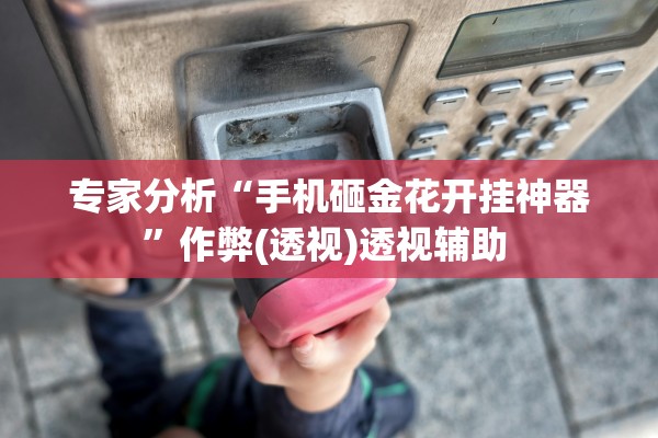 专家分析“手机砸金花开挂神器”作弊(透视)透视辅助 