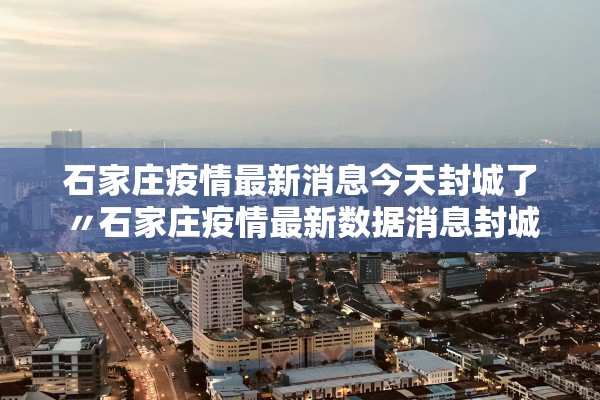石家庄疫情最新消息今天封城了〃石家庄疫情最新数据消息封城了吗