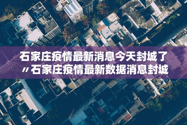 石家庄疫情最新消息今天封城了〃石家庄疫情最新数据消息封城了吗