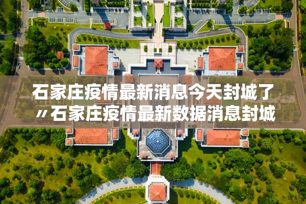石家庄疫情最新消息今天封城了〃石家庄疫情最新数据消息封城了吗