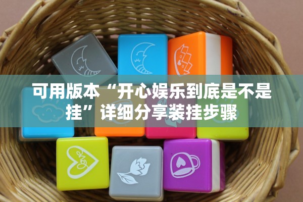 可用版本“开心娱乐到底是不是挂”详细分享装挂步骤