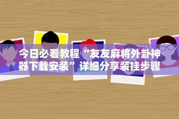 今日必看教程“友友麻将外卦神器下载安装”详细分享装挂步骤