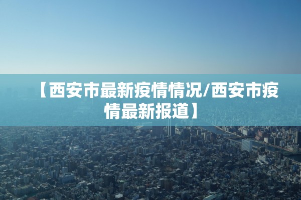 【西安市最新疫情情况/西安市疫情最新报道】