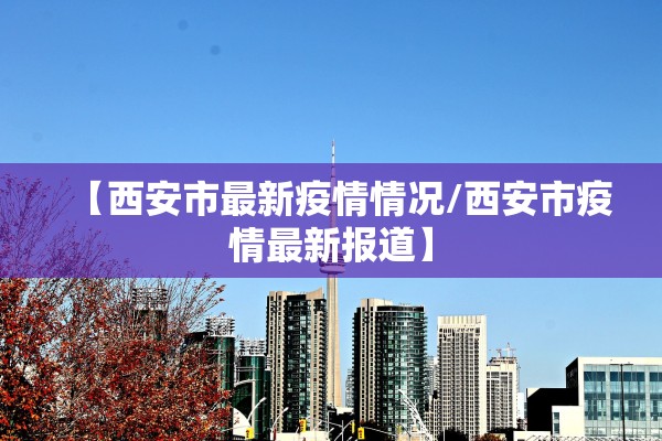 【西安市最新疫情情况/西安市疫情最新报道】
