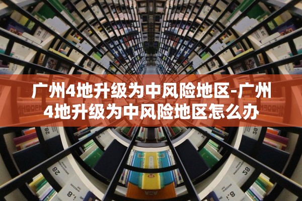 广州4地升级为中风险地区-广州4地升级为中风险地区怎么办
