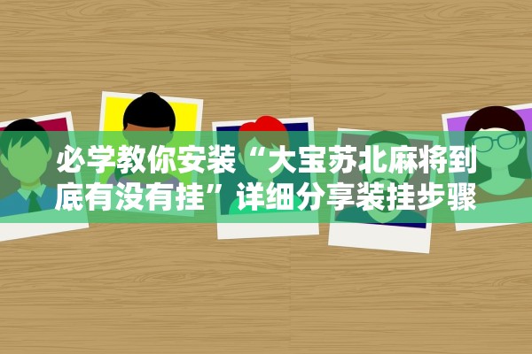 必学教你安装“大宝苏北麻将到底有没有挂	”详细分享装挂步骤