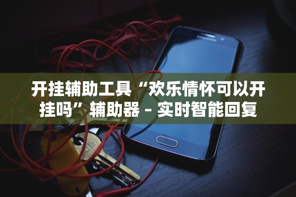 开挂辅助工具“欢乐情怀可以开挂吗	”辅助器 – 实时智能回复