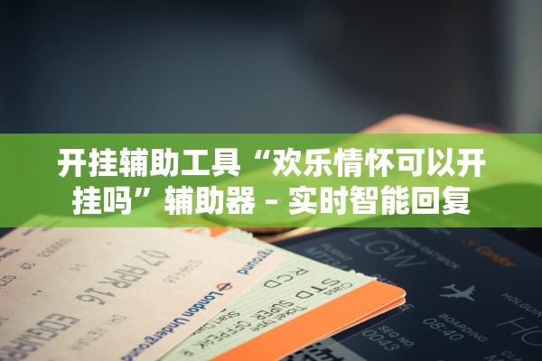 开挂辅助工具“欢乐情怀可以开挂吗”辅助器 – 实时智能回复