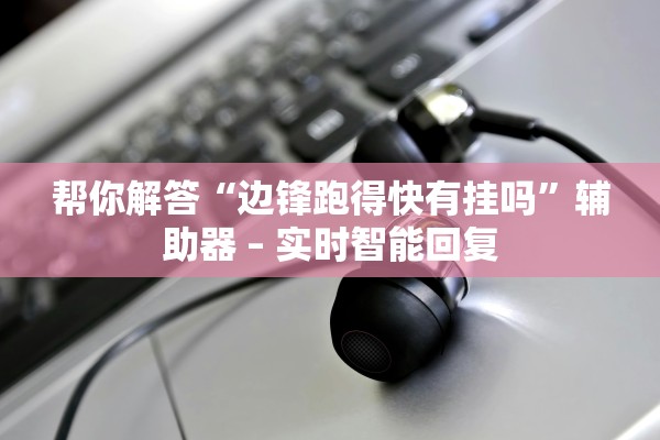 帮你解答“边锋跑得快有挂吗	”辅助器 – 实时智能回复