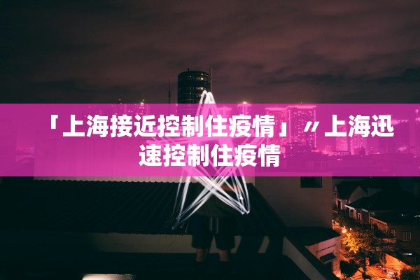 「上海接近控制住疫情」〃上海迅速控制住疫情