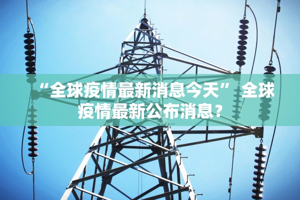 “全球疫情最新消息今天” 全球疫情最新公布消息？