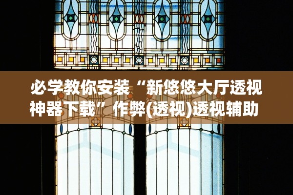 必学教你安装“新悠悠大厅透视神器下载”作弊(透视)透视辅助 