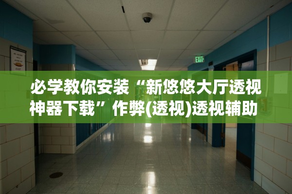 必学教你安装“新悠悠大厅透视神器下载”作弊(透视)透视辅助 