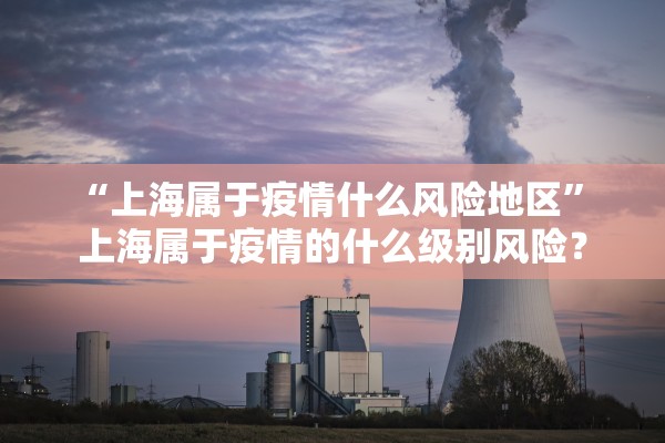 “上海属于疫情什么风险地区	” 上海属于疫情的什么级别风险？