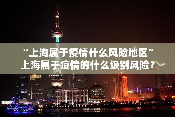“上海属于疫情什么风险地区	” 上海属于疫情的什么级别风险？