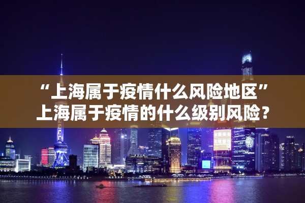 “上海属于疫情什么风险地区” 上海属于疫情的什么级别风险？