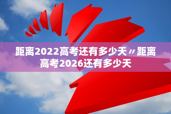 距离2022高考还有多少天〃距离高考2026还有多少天
