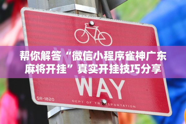 帮你解答“微信小程序雀神广东麻将开挂”真实开挂技巧分享