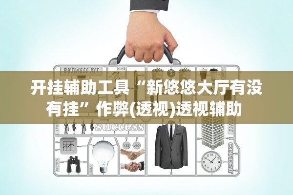 开挂辅助工具“新悠悠大厅有没有挂	”作弊(透视)透视辅助 