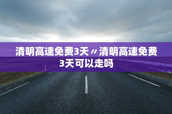 清明高速免费3天〃清明高速免费3天可以走吗