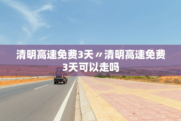 清明高速免费3天〃清明高速免费3天可以走吗
