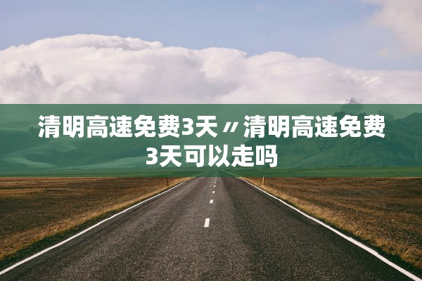 清明高速免费3天〃清明高速免费3天可以走吗