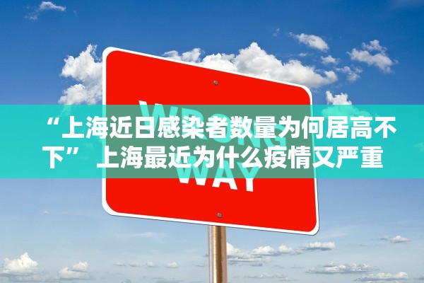 “上海近日感染者数量为何居高不下” 上海最近为什么疫情又严重了？