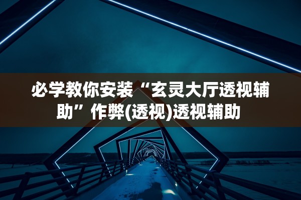 必学教你安装“玄灵大厅透视辅助”作弊(透视)透视辅助 
