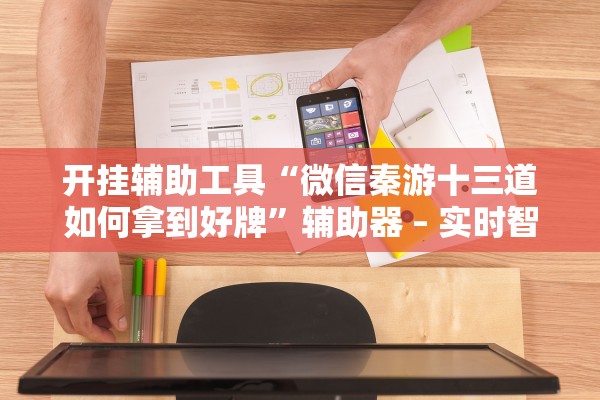 开挂辅助工具“微信秦游十三道如何拿到好牌”辅助器 – 实时智能回复