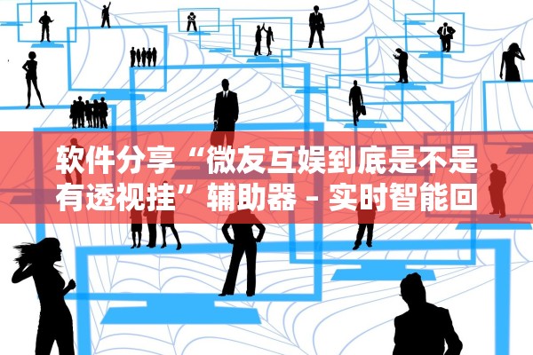 软件分享“微友互娱到底是不是有透视挂	”辅助器 – 实时智能回复